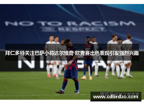 拜仁多特关注巴萨小将达尔维奇 欧青赛出色表现引发强烈兴趣