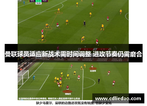 曼联球员适应新战术需时间调整 进攻节奏仍需磨合